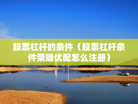 股票杠杆的条件（股票杠杆条件荣顺优配怎么注册）