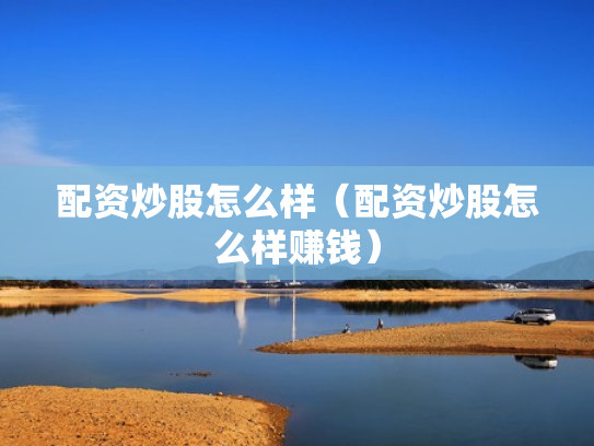 配资炒股怎么样（配资炒股怎么样赚钱）