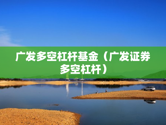广发多空杠杆基金（广发证券多空杠杆）
