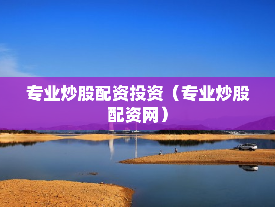 专业炒股配资投资（专业炒股配资网）