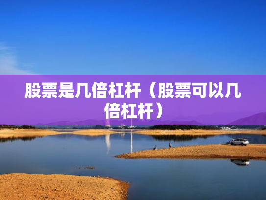 股票是几倍杠杆（股票可以几倍杠杆）