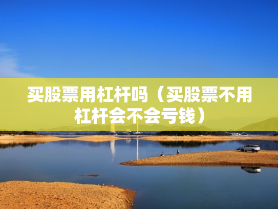 买股票用杠杆吗（买股票不用杠杆会不会亏钱）