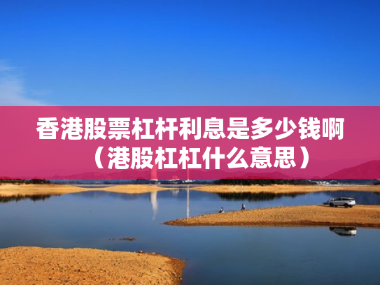 香港股票杠杆利息是多少钱啊（港股杠杠什么意思）