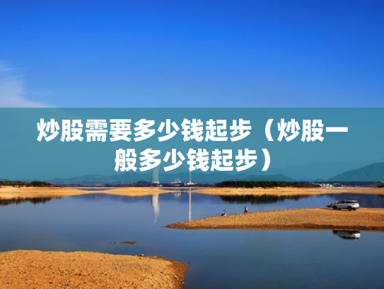 炒股需要多少钱起步（炒股一般多少钱起步）