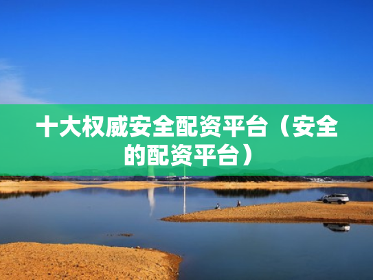 十大权威安全配资平台（安全的配资平台）