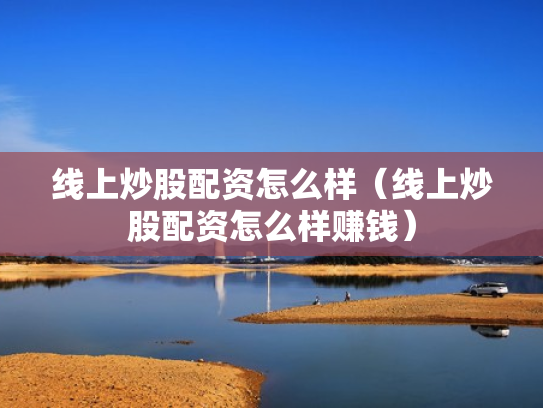 线上炒股配资怎么样（线上炒股配资怎么样赚钱）