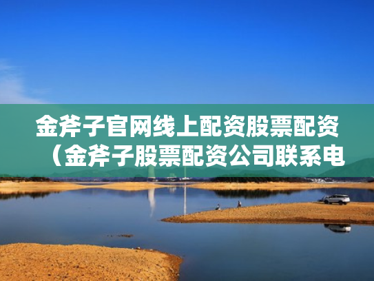 金斧子官网线上配资股票配资（金斧子股票配资公司联系电话）