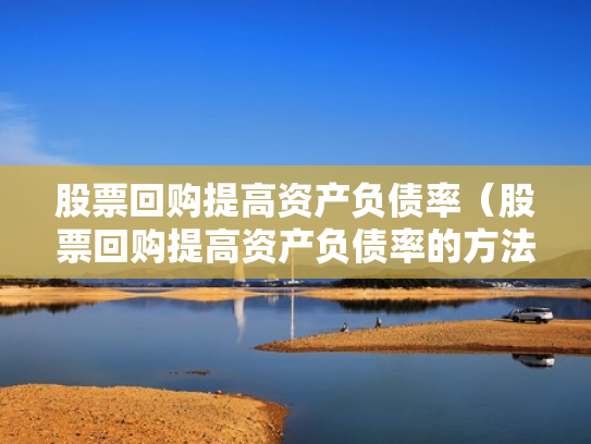 股票回购提高资产负债率（股票回购提高资产负债率的方法）
