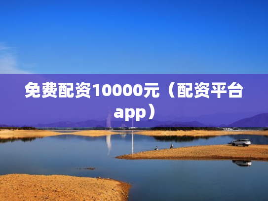 免费配资10000元（配资平台app）
