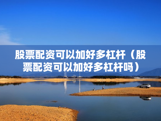 股票配资可以加好多杠杆（股票配资可以加好多杠杆吗）