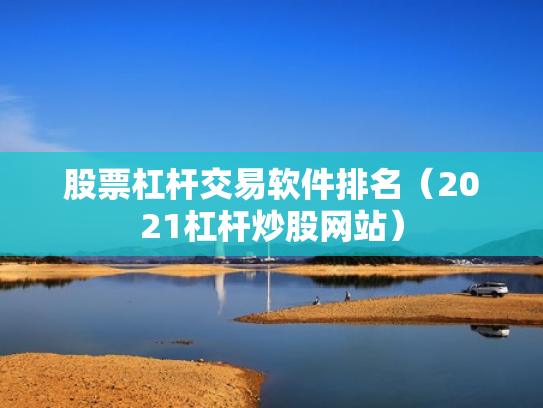 股票杠杆交易软件排名（2021杠杆炒股网站）