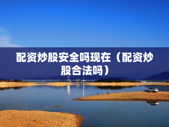 配资炒股安全吗现在（配资炒股合法吗）