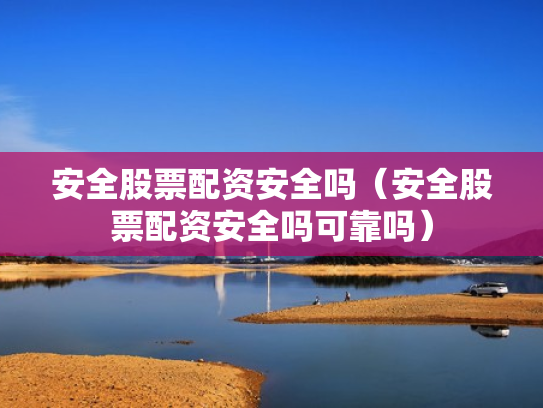 安全股票配资安全吗（安全股票配资安全吗可靠吗）