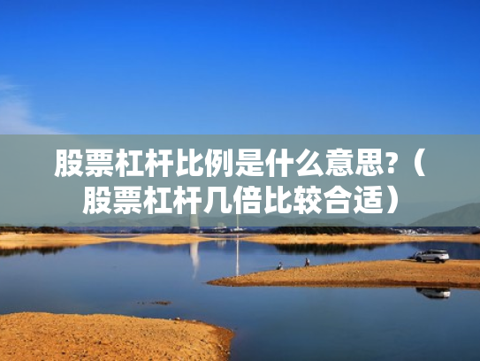 股票杠杆比例是什么意思?（股票杠杆几倍比较合适）