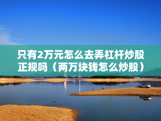 只有2万元怎么去弄杠杆炒股正规吗（两万块钱怎么炒股）