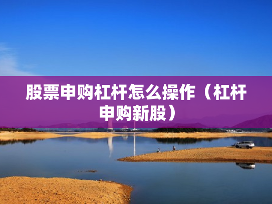 股票申购杠杆怎么操作（杠杆申购新股）
