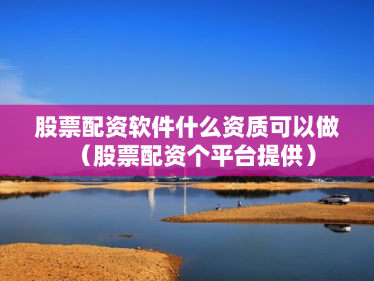 股票配资软件什么资质可以做（股票配资个平台提供）