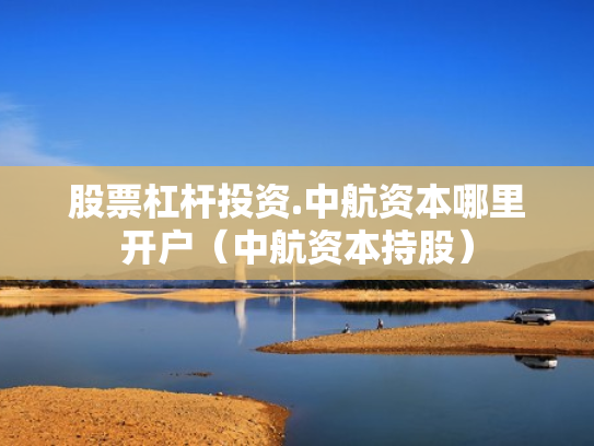 股票杠杆投资.中航资本哪里开户（中航资本持股）