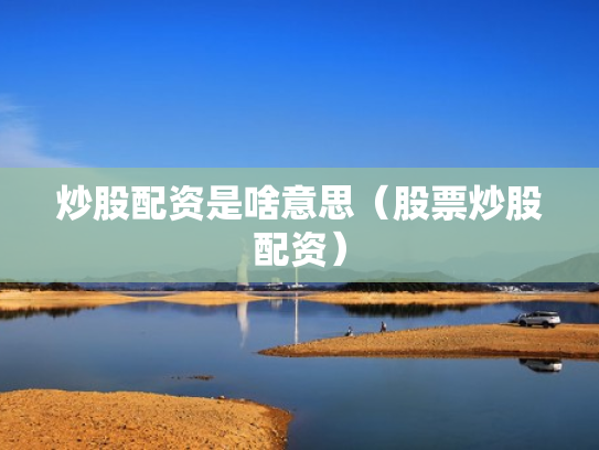 炒股配资是啥意思（股票炒股配资）