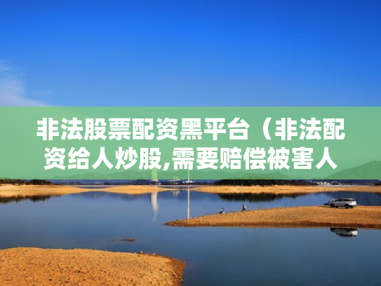 非法股票配资黑平台（非法配资给人炒股,需要赔偿被害人损失吗）