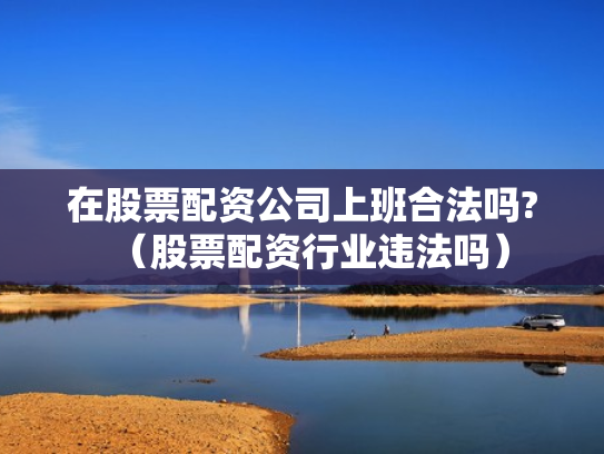 在股票配资公司上班合法吗?（股票配资行业违法吗）