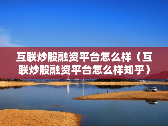 互联炒股融资平台怎么样（互联炒股融资平台怎么样知乎）