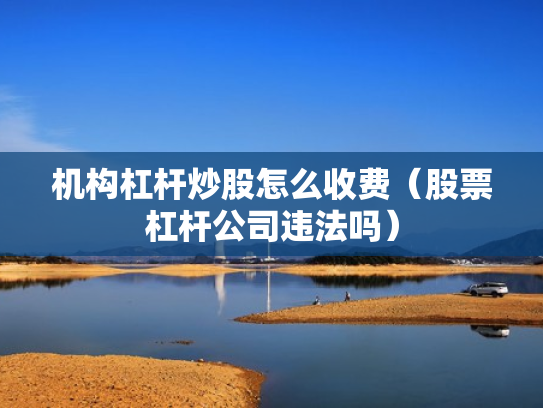 机构杠杆炒股怎么收费（股票杠杆公司违法吗）