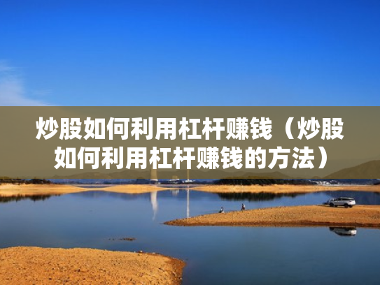 炒股如何利用杠杆赚钱（炒股如何利用杠杆赚钱的方法）