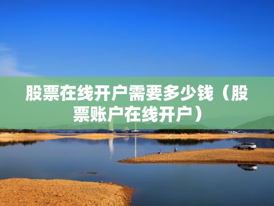 股票在线开户需要多少钱（股票账户在线开户）