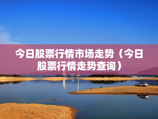 今日股票行情市场走势（今日股票行情走势查询）