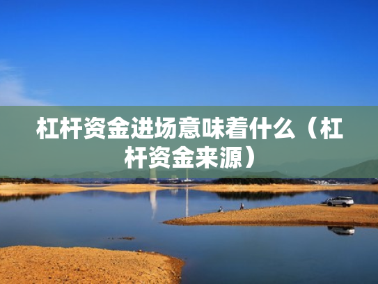 杠杆资金进场意味着什么（杠杆资金来源）
