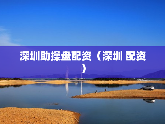 深圳助操盘配资（深圳 配资）