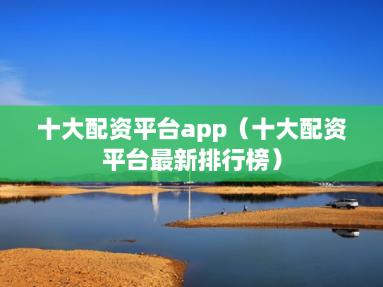 十大配资平台app（十大配资平台最新排行榜）