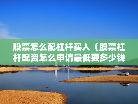 股票怎么配杠杆买入（股票杠杆配资怎么申请最低要多少钱）