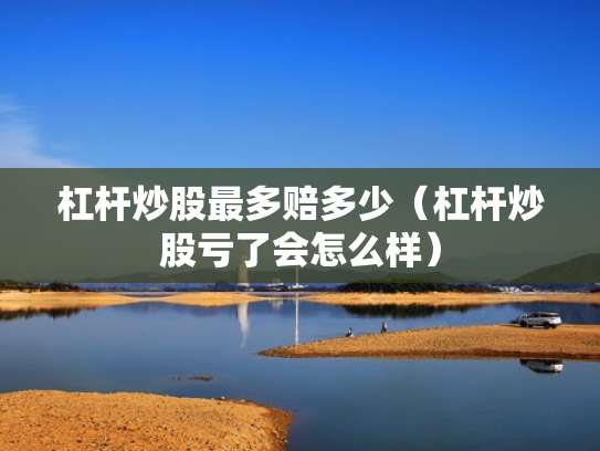 杠杆炒股最多赔多少（杠杆炒股亏了会怎么样）