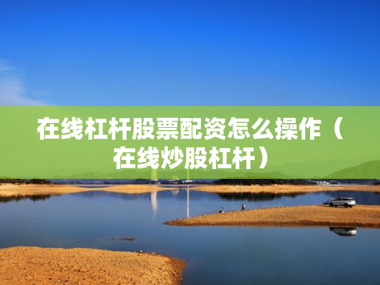 在线杠杆股票配资怎么操作（在线炒股杠杆）
