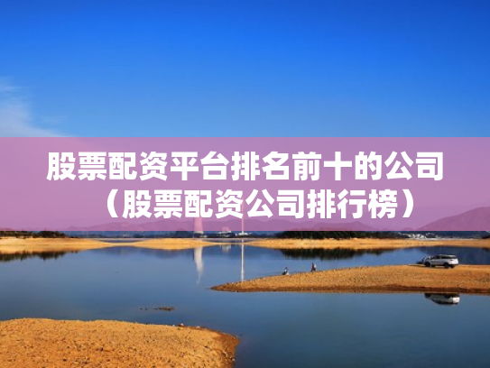 股票配资平台排名前十的公司（股票配资公司排行榜）
