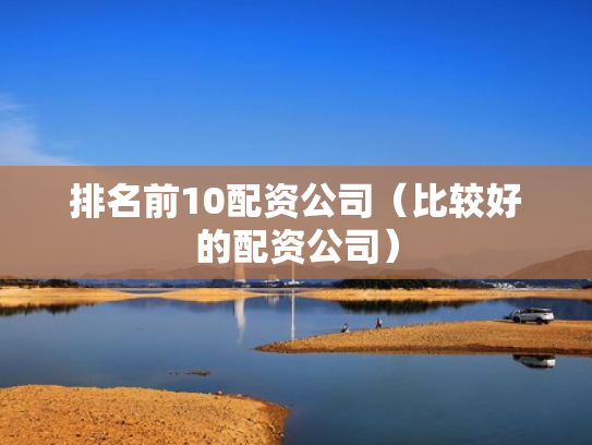 排名前10配资公司（比较好的配资公司）