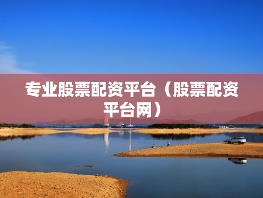 专业股票配资平台（股票配资平台网）
