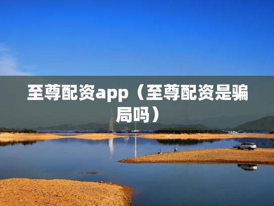 至尊配资app（至尊配资是骗局吗）