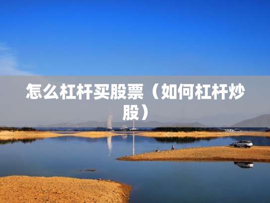 怎么杠杆买股票（如何杠杆炒股）