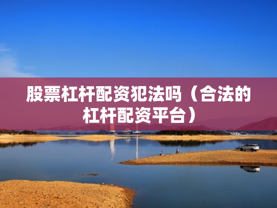 股票杠杆配资犯法吗（合法的杠杆配资平台）
