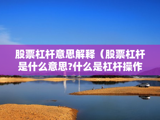 股票杠杆意思解释（股票杠杆是什么意思?什么是杠杆操作）