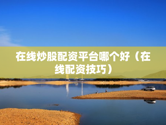 在线炒股配资平台哪个好（在线配资技巧）