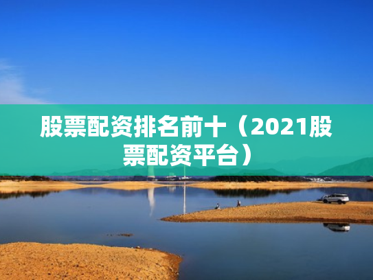 股票配资排名前十（2021股票配资平台）