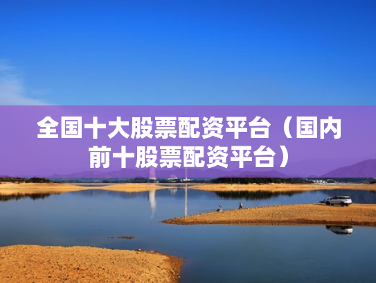 全国十大股票配资平台（国内前十股票配资平台）