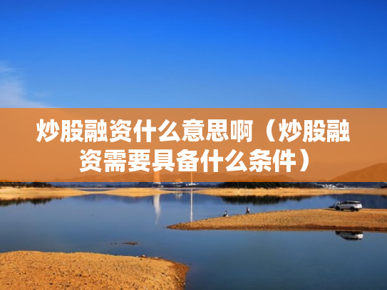 炒股融资什么意思啊（炒股融资需要具备什么条件）