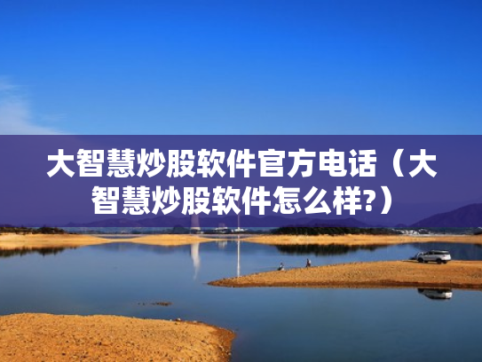 大智慧炒股软件官方电话（大智慧炒股软件怎么样?）