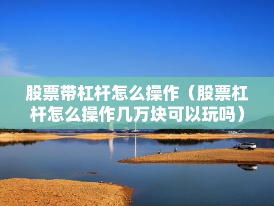 股票带杠杆怎么操作（股票杠杆怎么操作几万块可以玩吗）