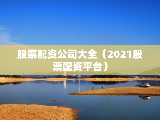 股票配资公司大全（2021股票配资平台）